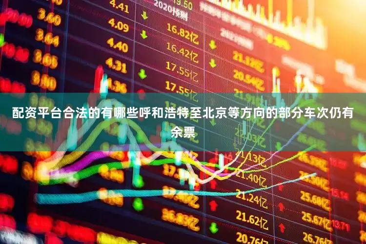 配资平台合法的有哪些呼和浩特至北京等方向的部分车次仍有余票