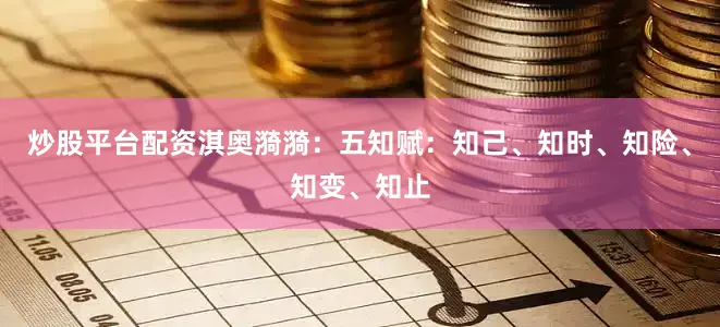 炒股平台配资淇奥漪漪：五知赋：知己、知时、知险、知变、知止